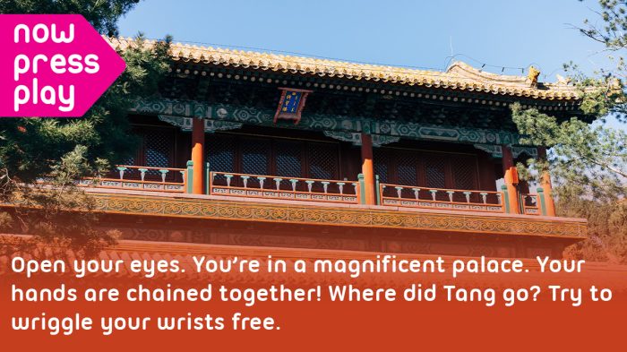 Picture of a Chinese temple, from Now Press Play's Shang Dynasty Experience. Text reads: Open your eyes. You're in a magnificent palace. Your hands are chained together! Where did Tang go? Try to wriggle your wrists free.