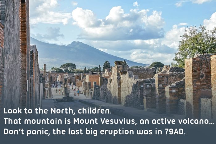Image of pompeii with text reading: Look to the North, children.
That mountain is Mount Vesuvius, an active volcano…
Don’t panic, the last big eruption was in 79AD.